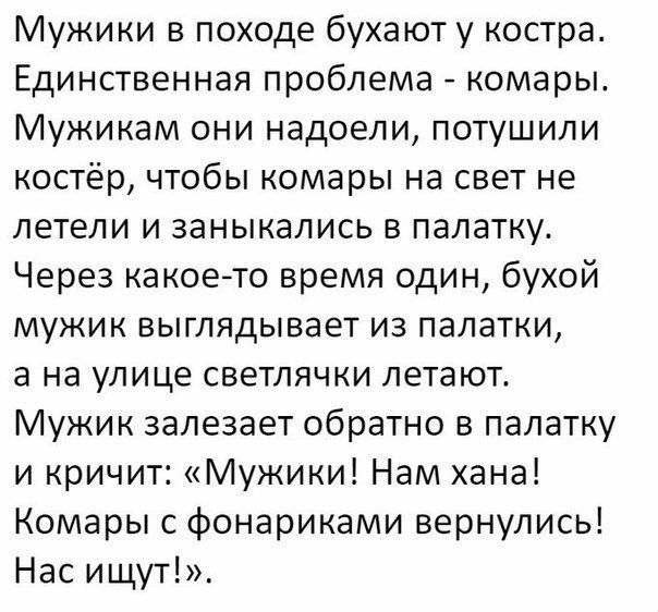Мужики в походе бухают у костра Единственная проблема комары Мужикам они надоели потушили костёр чтобы комары на свет не летели и заныкались в палатку Через какоето время один бухой мужик выглядывает из палатки а на улице светлячки летают Мужик залезает обратно в палатку и кричит Мужики Нам хана Комары с фонариками вернулись Нас ищут