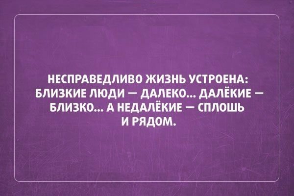 НЕСПРАВЕДЛИВО ЖИЗНЬ УСТРОЕНА БЛИЗКИЕ ЛЮДИ ДАЛЕКО ДАЛЁКИЕ БЛИЗКО А НЕДАЛЁКИЕ СПЛОШЬ И РЯДОМ