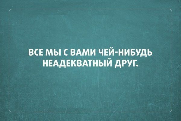 ВСЕ МЫ С ВАМИ ЧЕЙ НИБУДЬ НЕАДЕКВАТНЫИ дРУГ