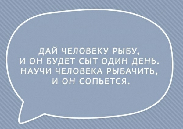 дАЙ ЧЕЛОВЕКУ РЫБУ И ОН БУДЕТ СЫТ ОДИН ДЕНЬ НАУЧИ ЧЕЛОВЕКА РЫБАЧИТЬ И ОН СОПЬЕТСЯ