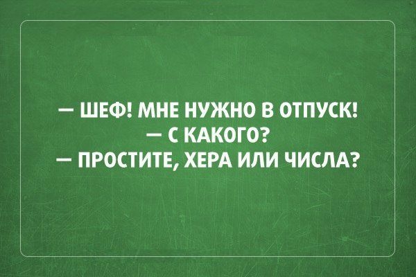 ШЕФ МНЕ НУЖНО В ОТПУСК С КАКОГО ПРОСТИТЕ ХЕРА ИЛИ ЧИСЛА
