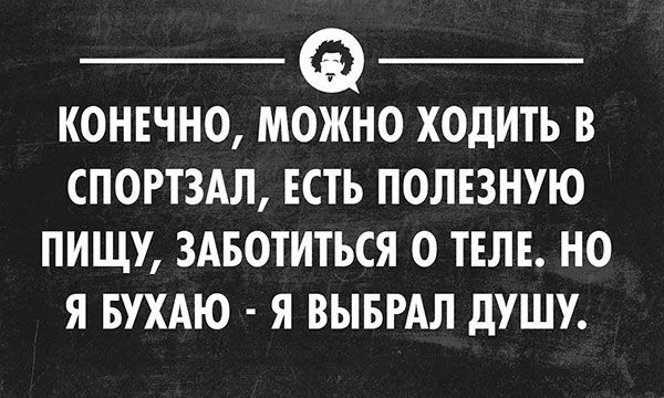 КОНЕЧНО МОЖНО ХОДИТЬ В СПОРТЗАЛ ЕСТЬ ПОЛЕЗНУЮ ПИЩУ ЗАБОТИТЬСЯ О ТЕЛЕ НО Я БУХАЮ Я ВЫБРАЛ дУШУ