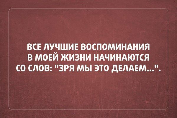 ВСЕ ЛУНШИЕ ВОСПОМИНАНИЯ В МОЕИ ЖИЗНИ НАЧИНАЮТСЯ СО СЛОВ ЗРЯ МЫ ЭТО дЕЛАЕМ