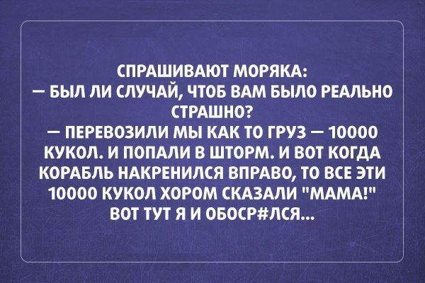 СПРАШИВАЮТ МОРЯКА БЫЛ ЛИ СЛУЧАЙ ЧТОБ ВАМ БЫЛО РЕАЛЬНО СТРАШНО ПЕРЕВОЗИЛИ МЫ КАК ТО ГРУЗ 10000 КУКОЛ И ПОПАЛИ В ШТОРМ И ВОТ КОГДА КОРАБЛЬ НАКРЕНИЛСЯ ВПРАВО ТО ВСЕ ЭТИ 10000 КУКОЛ ХОРОМ СКАЗАЛИ МАМА ВОТ ТУТ Я И ОБОСРЛСЯ