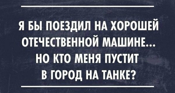 Я БЫ ПОЕЗдИЛ НА ХОРОШЕЙ ОТЕЧЕСТВЕННОЙ МАШИНЕ НО КТО МЕНЯ ПУСТИТ В ГОРОД НА ТАНКЕ