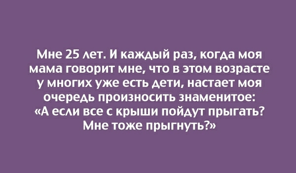 Мне 25 Ает И каждый раз когда моя мама говорит мне что в этом возрасте у многих уже есть дети настает моя очередь произносить знаменитое А есди все с крыши пойдут прыгать Мне тоже прыгнуть