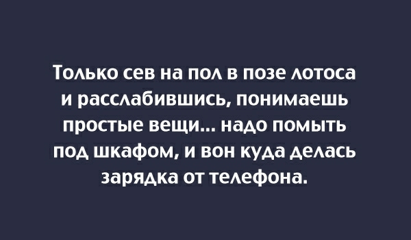 ТОАЬКО сев на ПО в позе Аотоса и рассдабившись понимаешь простые вещи надо помыть под шкафом и вон куда деАась зарядка от теАефона