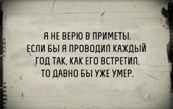 Я НЕ ВЕРЮ В ПРИМЕТЫ ЕСЛИ ВЫ Я ПРОВОДИП КАЖДЫЙ _ ГОД ТАК КАК ЕГО ВЕТРЕТИП ТО ДАВНО БЫ УЖЕ УМЕР