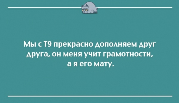 Мы с Т9 прекрасно Аопошяем друг друга он меня учит грамотности а я его мату