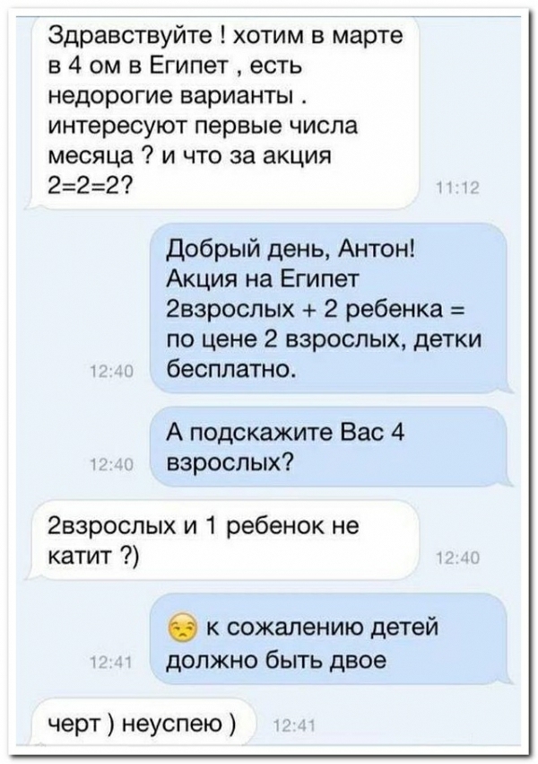Здравствуйте хотим в марте в 4 ом в Египет есть недорогие варианты интересуют первые числа месяца и что за акция 222 Добрый день Антон Акция на Египет 2взрослых 2 ребенка по цене 2 взрослых детки бесплатно А подскажите Вас 4 взрослых гвзрослых и 1 ребенок не катит 6 к сожалению детей должно быть двое черт неуспею