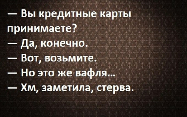 Вы кредитные карты принимаете да конечНо Вот возьмите Но это же вафля Хм заметила стерва