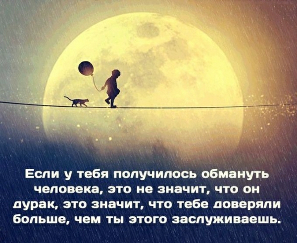 Если у тебя получилось обмануть человека это не значит что он дурак это значит что тебе доверяли больше чем ты этого заспуживаешь