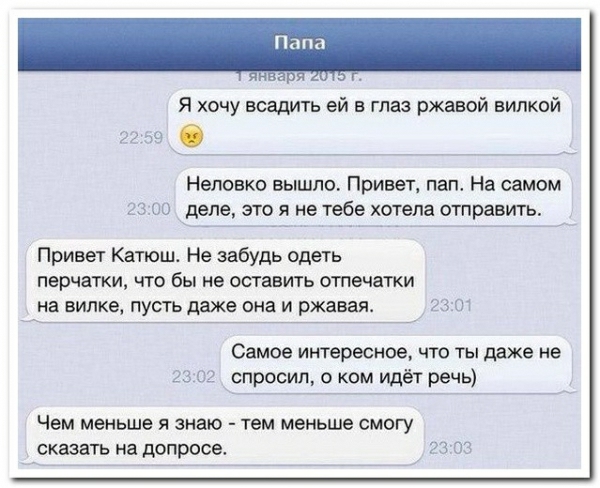 Я хочу всадить ей в глаз ржавой вилкой Неповко вышло Привет пап На самом деле это я не тебе хотела отправить Привет Катющ Не забудь одеть перчатки что бы не оставить отпечатки на вилке пусть даже она и ржавая 93 кг Самое интересное что ты даже не спросил о ком идёт речь Чем меньше я знаю тем меньше смогу сказать на допросе