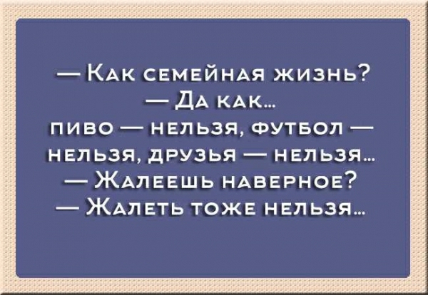 КАК СЕМЕЙНАЯ жизнь ДА КАК пиво нельзя ФУТБОЛ нельзя друзья нельзя ЖАЛЕЕШЬ НАВЕРНОЕ ЖАп ЕТЬ тоже нвп ьзя