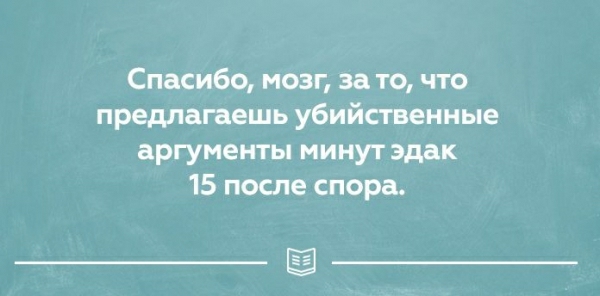 Спасибо мозг за то что предлагаешь убийственные аргументы минут эдак 15 после спора