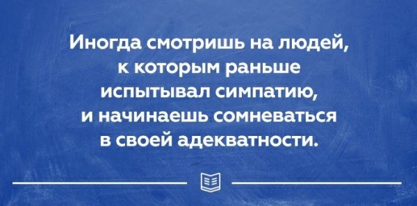Иногда смотришь на людей К КОТОРЫМ раньше ИСПЫТЫВВЛ симпатию и начинаешь сомневаться в своей адекватности