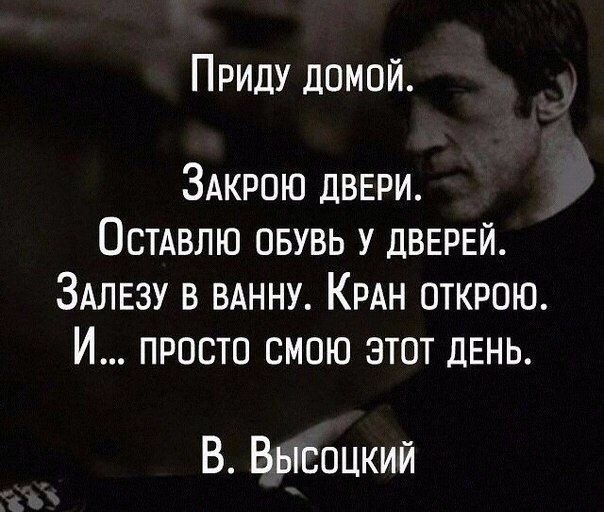 Приду домой ЗАКРОЮ двври Остдвлю овувь у ДВЕРЕЙ 3АЛЕ3У в ВАННУ КРАН открою И просто смою этот ДЕНЬ В Высоцкий