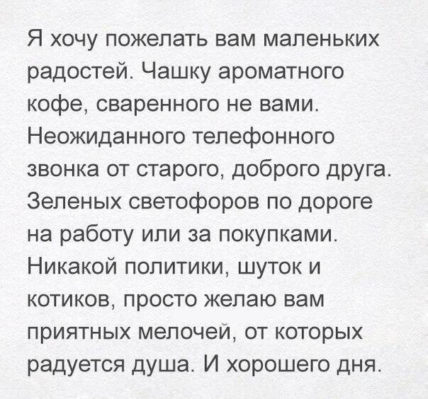 Я хочу пожелать вам маленьких радостей Чашку ароматного кофе сваренного не вами Неожиданного телефонного звонка от старого доброго друга Зеленых светофоров по дороге на работу или за покупками Никакой политики шуток и котиков просто желаю вам приятных мелочеи от которых радуется душа И хорошего дня