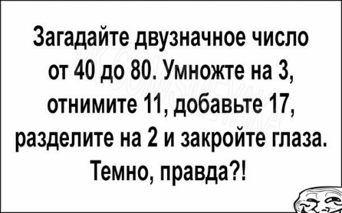 Загадайте двузначное число от 40 до 80 Умножте на 3 отнимите 11 добавьте 17 разделите на 2 и закройте глаза Темно правда