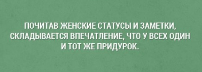 ПОЧИТАВ ЖЕНСКИЕ СТАТУСЫ И ЗАМЕТКИ СКЛАДЫВАЕТСЯ ВПЕЧАТЛЕНИЕ ЧТО У ВСЕХ ОДИН И ТОТ ЖЕ ПРИДУРОК