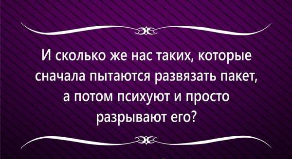 И сколько же нас таких которые сначала пытаются развязать пакет а потом психуют и просто разрывают его