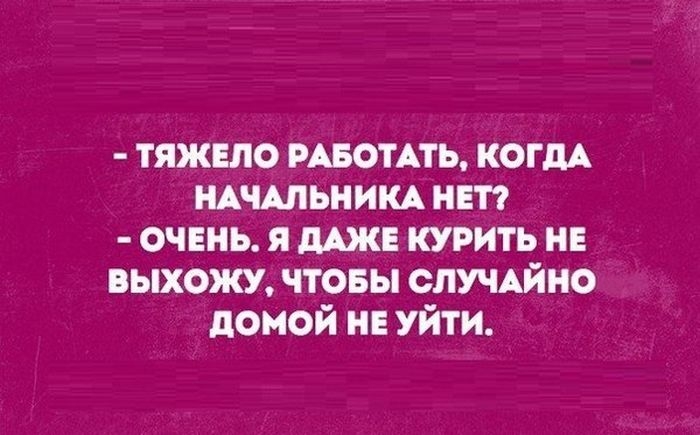 тяжыо РАБОТАТЬ когдА НАЧАЛЬНИКА нап очень я мж курить не выхожу чтовы спучАйно домой и Уйти