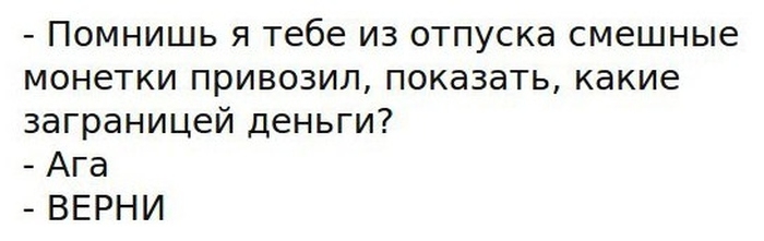 Помнишь я тебе из отпуска смешные монетки привозил показать какие заграницей деньги Ага ВЕРНИ