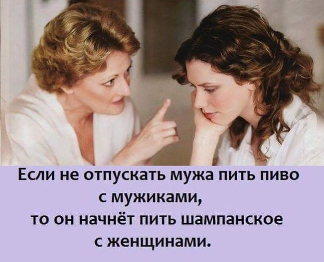 д Если не Отпускать мужа пить пиво с мужиками то он начнёт пить шампанское с женщинами
