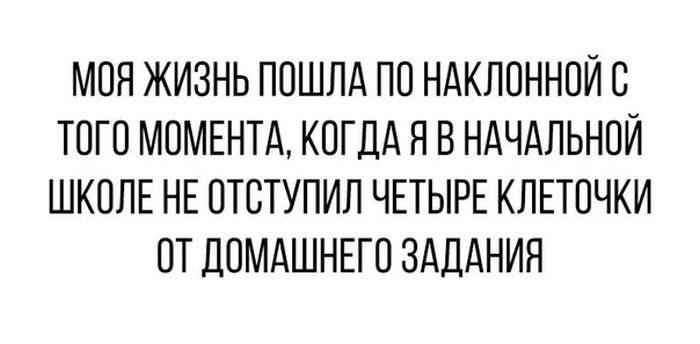 МОЯ ЖИЗНЬ ПОШЛА ПО НАКЛОННОЙС ТОГО МОМЕНТА КОГДА Я В НАЧАЛЬНОЙ ШКОЛЕ НЕ ОТОТУПИЛ ЧЕТЫРЕ КЛЕТОЧКИ ОТ ДОМАШНЕГО ЗАДАНИЯ