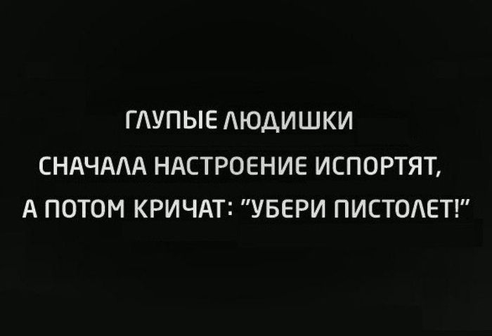 ГАУПЫ Е АЮДИ ШКИ СНАЧААА НАСТРОЕНИЕ ИСПОРТЯТ А ПОТОМ КРИЧАТ УБЕРИ ПИСТОАЕТ
