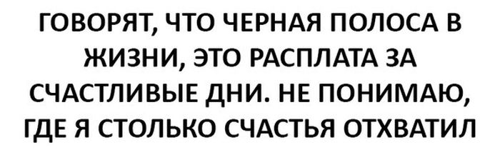 ГОВОРЯТ ЧТО ЧЕРНАЯ ПОЛОСА В ЖИЗНИ ЭТО РАСПЛАТА ЗА СЧАСТЛИВЫЕ ДНИ НЕ ПОНИМАЮ ГДЕ Я СТОЛЬКО СЧАСТЬЯ ОТХВАТИЛ
