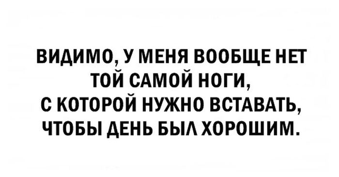 видимо у меня воовщв нп той сАмой ноги с которой нужно встдвмь чтовы день выл хорошим
