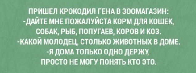 ПРИШЕЛ КРОКОДИЛ ГЕНА В ЗООМАГАЗИН ДАЙТЕ МНЕ ПОЖАЛУЙСТА КОРМ ДЛЯ КОШЕК СОБАК РЫБ ПОПУГАЕВ КОРОВ И КОЗ КАКОЙ МОЛОДЕЦ СТОЛЬКО ЖИВОТНЫХ В ДОМЕ Я ДОМА ТОЛЬКО ОДНО ДЕРЖУ ПРОСТО НЕ МОГУ ПОНЯТЬ КТО ЭТО