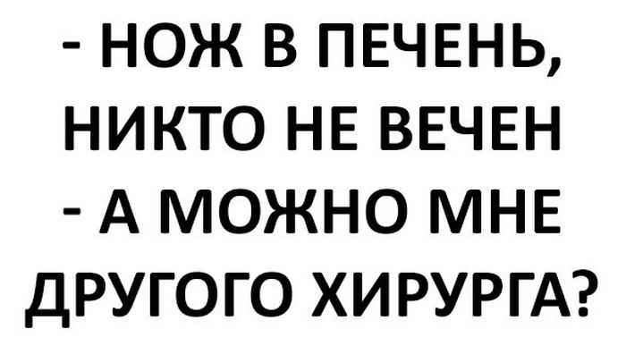 НОЖ В ПЕЧЕНЬ НИКТО НЕ ВЕЧЕН А МОЖНО МНЕ ДРУГОГО ХИРУРГА