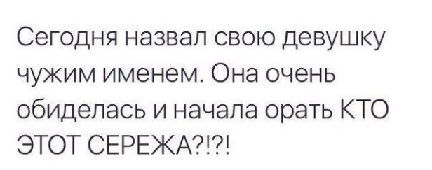 Сегодня назвал свою девушку чужим именем Она очень обиделась и начала орать КТО ЭТОТ СЕРЕЖА