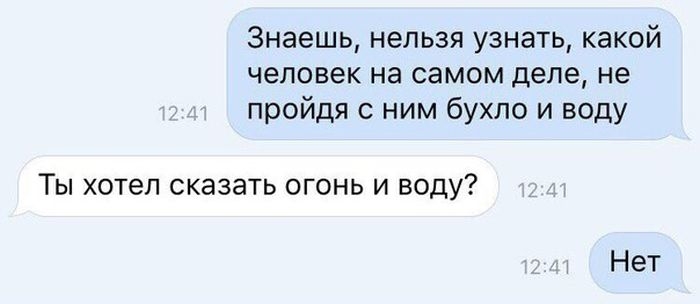 Знаешь нельзя узнать какой человек на самом деле не пройдя с ним бухло и воду Ты хотел сказать огонь и воду Нет