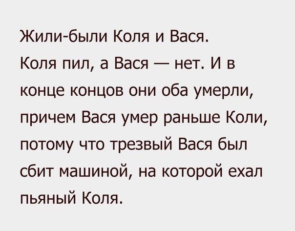 Жили были Коля и Вася Коля пил а Вася нет И в конце концов они оба умерли причем Вася умер раньше Коли потому что трезвый Вася был сбит машиной на которой ехал пьяный Коля