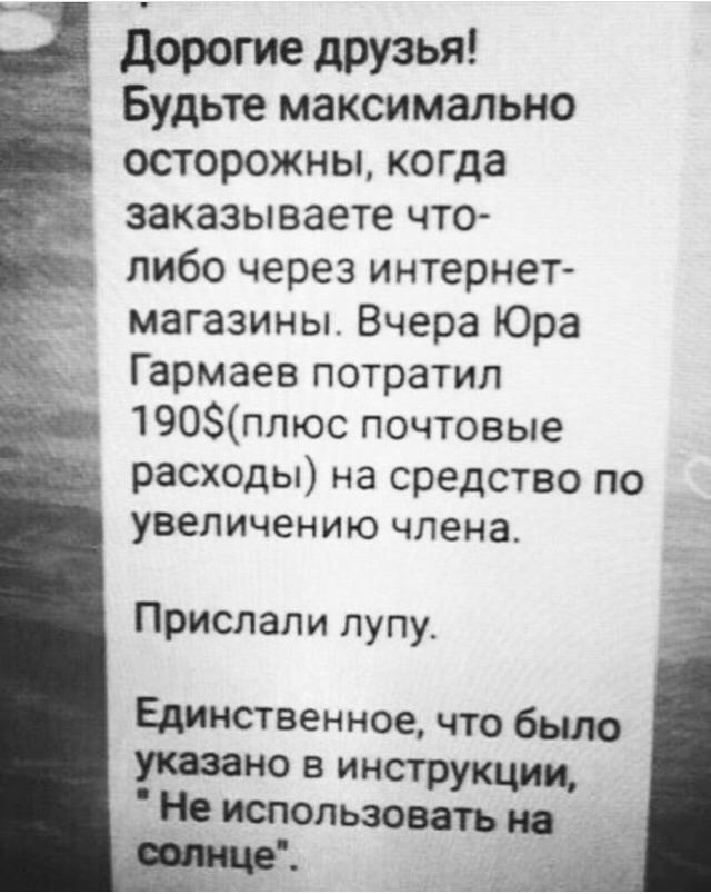 дорогие дРУзья Будьте максимально осторожны когда заказываете что либо через интернет магазины Вчера Юра Гармаев потратил 190плюс почтовые расходы на средство по увеличению члена Прислали лупу Единственное что было указано в инструкции Не использовать на