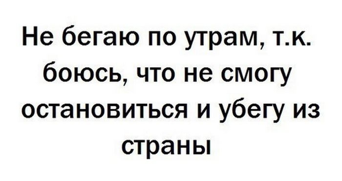 Не бегаю по утрам тк боюсь что не смогу остановиться и убегу из страны