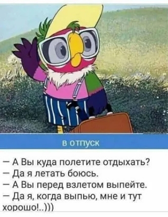 А Вы куда попетите отдыхать7 Да я летать боюсь А Вы перед взлетом выпейте Да я когда выпью мне и тут хопешо