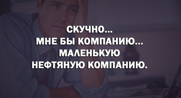 СКУЧНО МНЕ БЫ КОМПАНИЮ МААЕНЬКУЮ НЕФТЯНУЮ КОМПАНИЮ