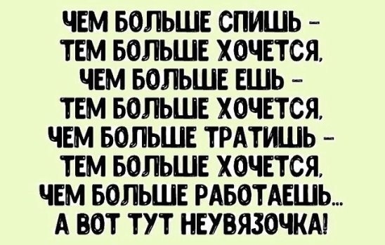 ЧЕМ БОЛЬШЕ СПИШЬ ТЕМ БОЛЬШЕ ХОЧЕТСЯ ЧЕМ БОЛЬШЕ ЕШЬ ТЕМ БОЛЬШЕ ХОЧЕТСЯ ЧЕМ БОЛЬШЕ ТРАТИШЬ ТЕМ БОЛЬШЕ ХОЧЕТСЯ ЧЕМ БОЛЬШЕ РАБОТАЕШЬ А ВОТ ТУТ НЕУВЯЗОЧКА