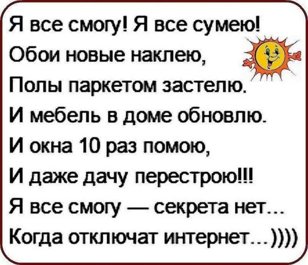 Я все смогу Я все сумею Обоіи новые наклеэю Полы паркетом застеп ю И мебель в доме обновлю И окна 10 раз помою И даже дачу перестрою Я все смогу секрета нет Когда отключат интернет