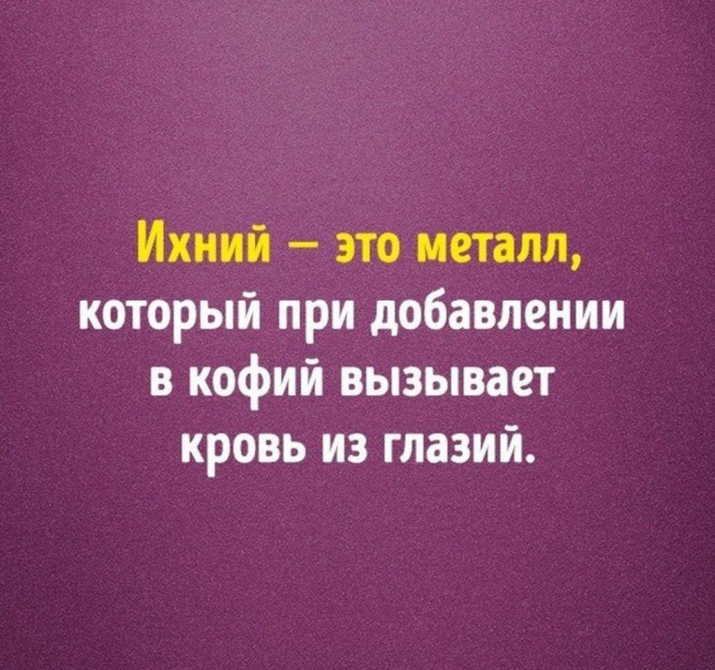 Ихний это металл который при добавлении в кофий вызывает кровь из глазий