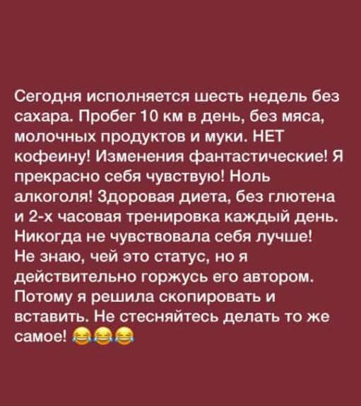 Сегодня исполняется шесть недель без сахара Пробег 10 км в день без мяса1 молочных продуктов и муки НЕТ кофеину Изменения фантастические Я прекрасно себя чувствую Ноль алкоголя Здоровая диета без глютена и 2 х часовая тренировка каждый день Никогда не чувствовала себя лучше Не знаю чей это статус но я действительно горжусь его автором Потому я решила скопировать и вставить Не стесняйтесь делать то