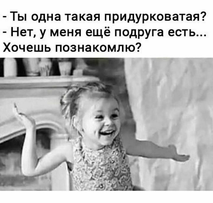 Ты одна такая придурковатая Нет у меня ещё подруга есть Хочешь познакомлю