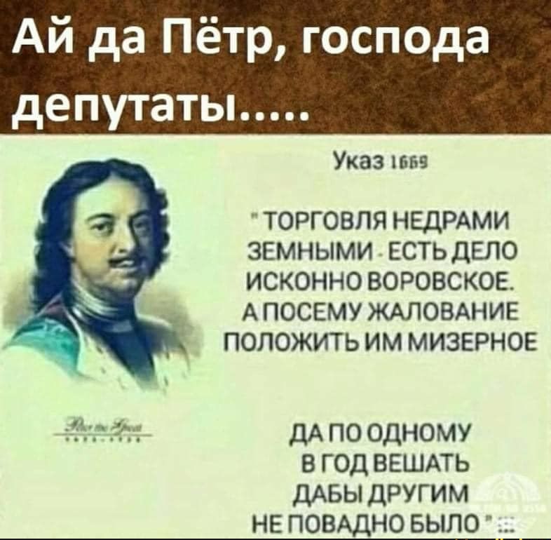 Ай да Пётр господа депутаты Указ ТОРГОВЛЯ НЕДРАМИ ЗЕМНЫМИ ЕСТЬ ДЕЛО ИСКОННО ВОРОВСКОЕ АПОСЕМУЖАЛОВАНИЕ ПОЛОЖИТЬ ИМ МИЗЕРНОЕ ЁЁ ДА ПО ОДНОМУ В ГОД ВЕШАТЬ ДАБЫ ДРУГИМ НЕ ПОВАДНО БЫЛО