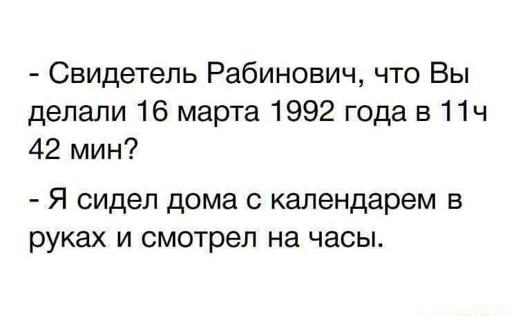 Свидетель Рабинович что Вы делали 16 марта 1992 года в 11ч 42 мин Я сидел дома с календарем в руках и смотрел на часы