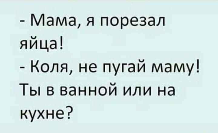 Мама я порезал яйца Коля не пугай маму Ты в ванной или на кухне