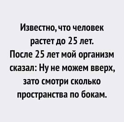 Известно что человек растет до 25 лет После 25 лет мой организм сказал Ну не можем вверх зато смотри сколько пространства по бокам